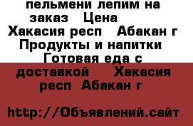 пельмени лепим на заказ › Цена ­ 300 - Хакасия респ., Абакан г. Продукты и напитки » Готовая еда с доставкой   . Хакасия респ.,Абакан г.